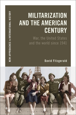 Militarization and the American Century: War, the United States and the World since 1941 (New Approaches to International History)