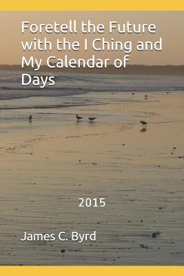 Foretell the Future with the I Ching and My Calendar of Days By James C. Byrd Cover Image