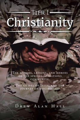 Tier 1 Christianity: The Stories, Lessons, and Heroes of the Special Operations Community. The Gospel of Jesus, and the Journey of Disciple By Drew Alan Hall Cover Image