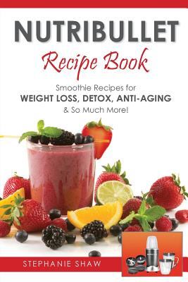 Nutribullet Recipe Book: Smoothie Recipes for Weight-Loss, Detox, Anti-Aging & So Much More! (Recipes for a Healthy Life #1) By Stephanie Shaw Cover Image