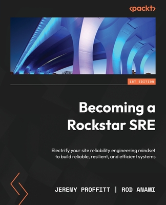 Becoming a Rockstar SRE: Electrify your site reliability engineering mindset to build reliable, resilient, and efficient systems By Jeremy Proffitt, Rod Anami Cover Image