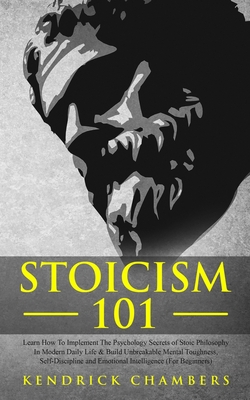 Stoicism 101: Learn How To Implement The Psychology Secrets of Stoic Philosophy In Modern Daily Life & Build Unbreakable Mental Toug By Kendrick Chambers Cover Image