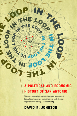 In the Loop: A Political and Economic History of San Antonio By David R. Johnson Cover Image