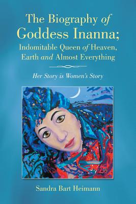 The Biography of Goddess Inanna; Indomitable Queen of Heaven, Earth and Almost Everything: Her Story is Women's Story Cover Image