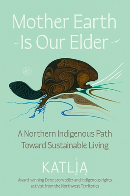 Mother Earth Is Our Elder: A Northern Indigenous Path Toward Sustainable Living By Katlia (Catherine) Lafferty Cover Image