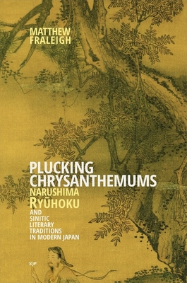 Plucking Chrysanthemums: Narushima Ryūhoku and Sinitic Literary Traditions in Modern Japan (Harvard East Asian Monographs #390) By Matthew Fraleigh Cover Image