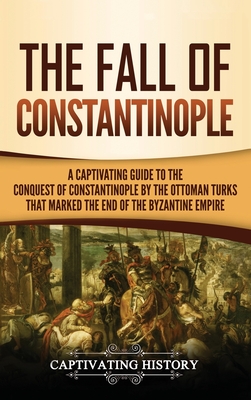 The Fall of Constantinople: A Captivating Guide to the Conquest of Constantinople by the Ottoman Turks that Marked the end of the Byzantine Empire By Captivating History Cover Image