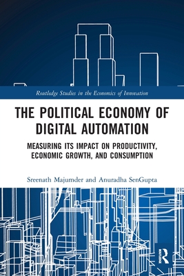 The Political Economy of Digital Automation: Measuring Its Impact on Productivity, Economic Growth, and Consumption By Sreenath Majumder, Anuradha SenGupta Cover Image
