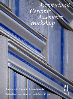 Architectural Ceramic Assemblies Workshop: Bioclimatic Ceramic Assemblies IV By Omar Khan (Editor), Laura Garofalo (Editor), John Krouse (Foreword by) Cover Image