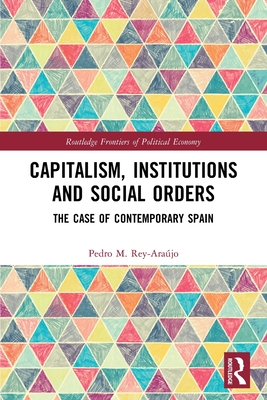 Capitalism, Institutions and Socialorders: The Case of Contemporary Spain (Routledge Frontiers of Political Economy) By Pedro M. Rey-Araújo Cover Image