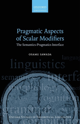 Pragmatic Aspects of Scalar Modifiers: The Semantics-Pragmatics Interface (Oxford Studies in Theoretical Linguistics) By Osamu Sawada Cover Image