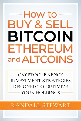 How to Buy & Sell Bitcoin, Ethereum and Altcoins: Cryptocurrency Investment Strategies Designed to Optimize Your Holdings Cover Image