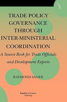 Trade Policy Governance Through Inter-Ministerial Coordination. a Source Book for Trade Officials and Development Experts By Raymond Saner Cover Image