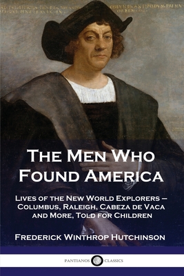 The Men Who Found America: Lives of the New World Explorers - Columbus, Raleigh, Cabeza de Vaca and More, Told for Children By Frederick Winthrop Hutchinson Cover Image