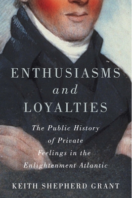 Enthusiasms and Loyalties: The Public History of Private Feelings in the Enlightenment Atlantic (McGill-Queen's Studies in Early Canada / Avant le Canada) By Keith S. Grant, Keith Shepherd Grant Cover Image