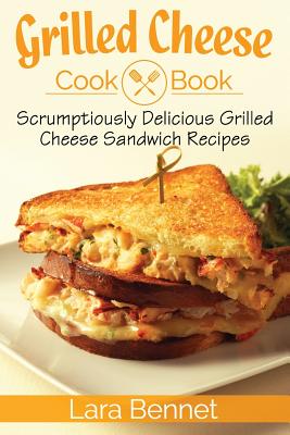 Grilled Cheese Cookbook: Scrumptiously Delicious Grilled Cheese Sandwich Recipes By Lara Bennet Cover Image