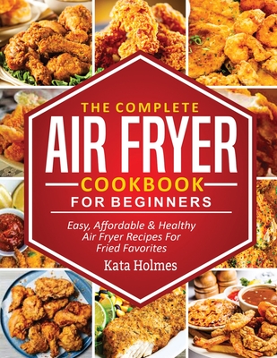 The Complete Air Fryer Cookbook For Beginners: Easy, Affordable And Healthy Air Fryer Recipes For Fried Favorites Cover Image