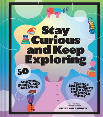 Stay Curious and Keep Exploring: 50 Amazing, Bubbly, and Colorful Science Experiments to Do with the Whole Family Cover Image