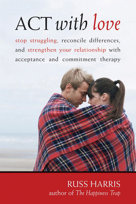 ACT with Love: Stop Struggling, Reconcile Differences, and Strengthen Your Relationship with Acceptance and Commitment Therapy Cover Image