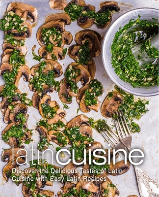 Latin Cuisine: Discover the Delicious Tastes of Latin Cuisine with Easy Latin Recipes Cover Image