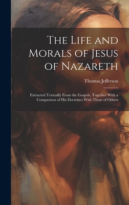 The Life and Morals of Jesus of Nazareth: Extracted Textually From the Gospels, Together With a Comparison of His Doctrines With Those of Others Cover Image