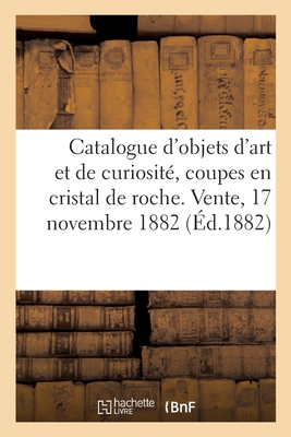 Catalogue d'Objets d'Art Et de Curiosité, Coupes En Cristal de Roche, Tabatières, Nécessaires: Vente, 17 Novembre 1882 Cover Image