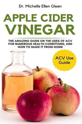 Apple Cider Vinegar: The Amazing Guide on The Uses of ACV For Numerous Health Conditions, and How to Make it from Home Cover Image
