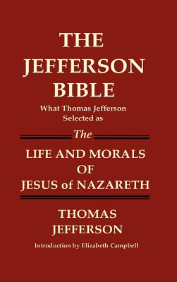 THE JEFFERSON BIBLE What Thomas Jefferson Selected as THE LIFE AND MORALS OF JESUS OF NAZARETH By Thomas Jefferson Cover Image
