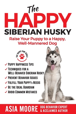 The Happy Siberian Husky: Raise Your Puppy to a Happy, Well-Mannered Dog (The Happy Paw)