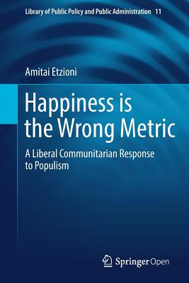 Happiness Is the Wrong Metric: A Liberal Communitarian Response to Populism (Library of Public Policy and Public Administration #11)