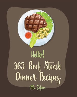 Hello! 365 Beef Steak Dinner Recipes: Best Beef Steak Dinner Cookbook Ever For Beginners [Charcoal Grill Cookbook, Grilled Vegetables Cookbook, Flank Cover Image
