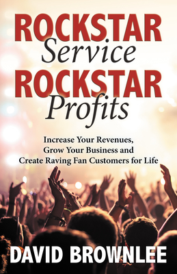 Rockstar Service. Rockstar Profits.: Increase Your Revenues, Grow Your Business and Create Raving Fan Customers for Life By David Brownlee Cover Image
