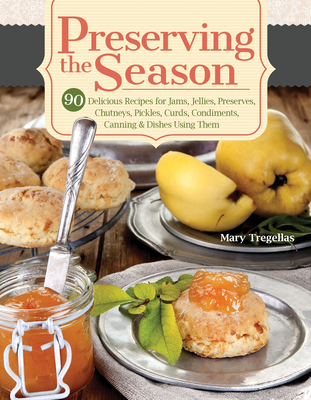 Preserving the Season: 90 Delicious Recipes for Jams, Jellies, Preserves, Chutneys, Pickles, Curds, Condiments, Canning & Dishes Using Them By Mary Tregellas Cover Image