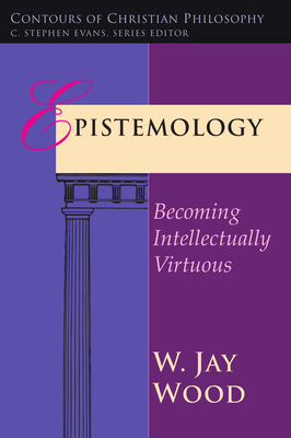 Epistemology: Becoming Intellectually Virtuous (Contours of Christian Philosophy) By W. Jay Wood Cover Image