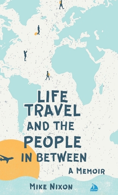 Life Travel And The People In Between: A Memoir By Mike Nixon Cover Image