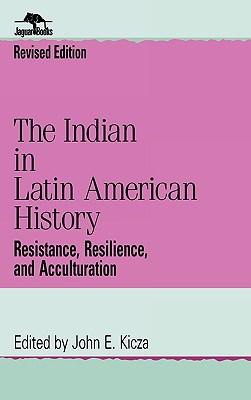 The Indian in Latin American History: Resistance, Resilience, and Acculturation (Jaguar Books on Latin America) By John E. Kicza (Editor) Cover Image