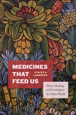 Medicines That Feed Us: Plants, Healing, and Sovereignty in a Toxic World By Stacey A. Langwick Cover Image