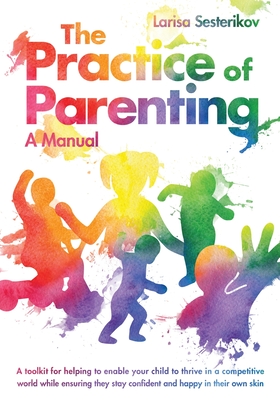 The Practice of Parenting - A Manual: A toolkit for helping to enable your child to thrive in a competitive world while ensuring they stay confident a Cover Image