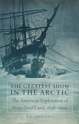 The Greatest Show in the Arctic, Volume 82: The American Exploration of Franz Josef Land, 1898-1905 (American Exploration and Travel #82) Cover Image