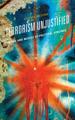 Terrorism Unjustified: The Use and Misuse of Political Violence By Vicente Medina Cover Image