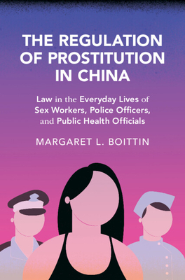 The Regulation of Prostitution in China: Law in the Everyday Lives of Sex Workers, Police Officers, and Public Health Officials (Cambridge Studies in Law and Society)
