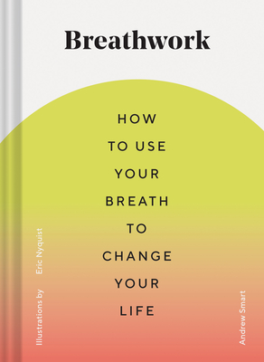 Breathwork: How to Use Your Breath to Change Your Life (Breathing Techniques for Anxiety Relief and Stress, Breath Exercises for Mindfulness and Self-Care) By Andrew Smart, Eric Nyquist (Illustrator) Cover Image