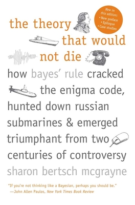 The Theory That Would Not Die: How Bayes' Rule Cracked the Enigma Code, Hunted Down Russian Submarines, and Emerged Triumphant from Two Centuries of Controversy Cover Image