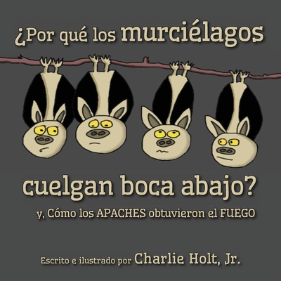 ¿Por qué los murciélagos cuelgan boca abajo?: y, Cómo los Apaches obtuvieron el fuego By Charlie Holt, Charlie Holt (Illustrator) Cover Image