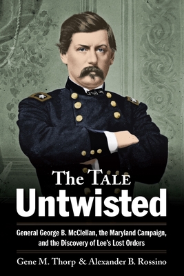 The Tale Untwisted: General George B. McClellan, the Maryland Campaign, and the Discovery of Lee's Lost Orders By Gene M. Thorp, Alexander B. Rossino Cover Image