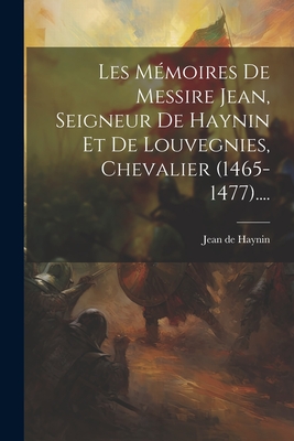 Les Mémoires De Messire Jean, Seigneur De Haynin Et De Louvegnies, Chevalier (1465-1477).... By Jean de Haynin (Seigneur de Haynin Et (Created by) Cover Image
