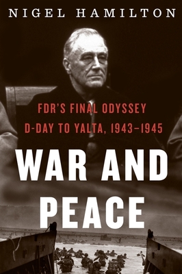 War And Peace: FDR's Final Odyssey: D-Day to Yalta, 1943–1945 (FDR at War #3)