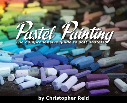 Pastel Painting: The comprehensive guide to soft pastels By Christopher Reid, Kimberly Reid (Photographer) Cover Image
