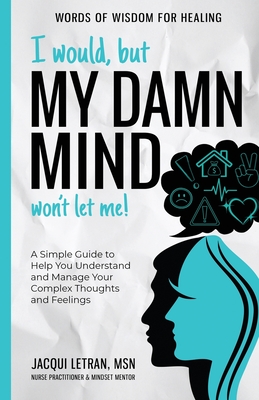 I Would, but My DAMN MIND Won't Let Me!: A Simple Guide to Help You Understand and Manage Your Complex Thoughts and Feelings (Words of Wisdom for Healing)