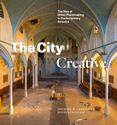 The City Creative: The Rise of Urban Placemaking in Contemporary America By Michael H. Carriere, David Schalliol Cover Image